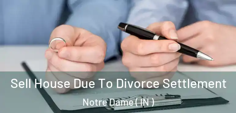 Sell House Due To Divorce Settlement Notre Dame ( IN )